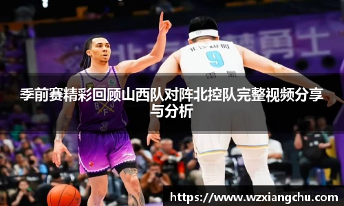 季前赛精彩回顾山西队对阵北控队完整视频分享与分析