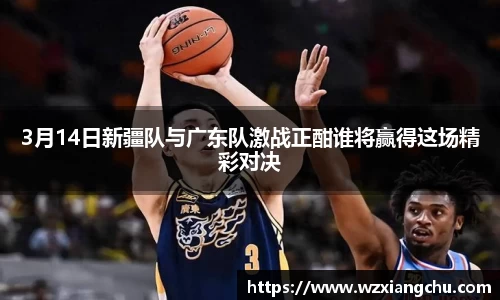 3月14日新疆队与广东队激战正酣谁将赢得这场精彩对决